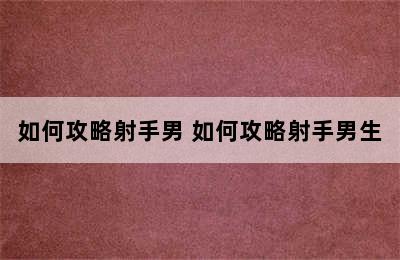 如何攻略射手男 如何攻略射手男生